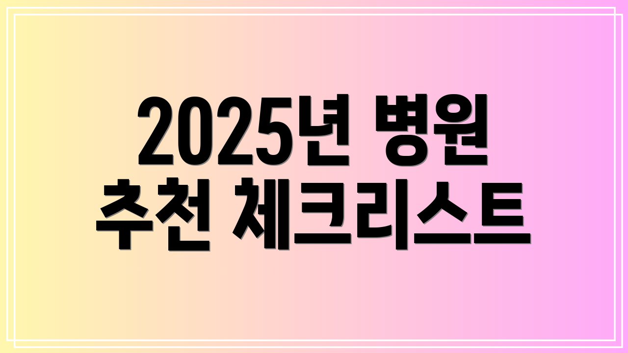 2025년 병원 추천 체크리스트
