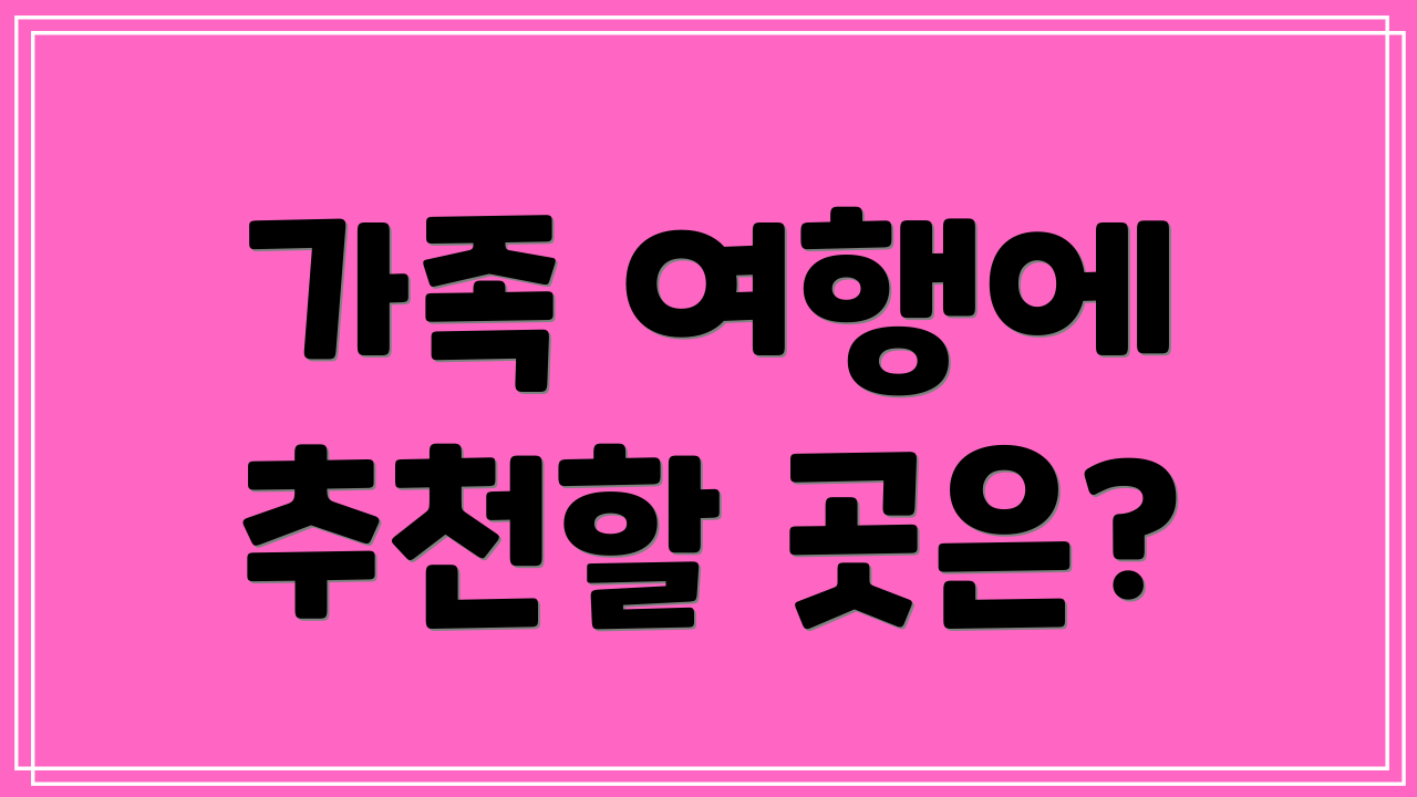 가족 여행에 추천할 곳은?