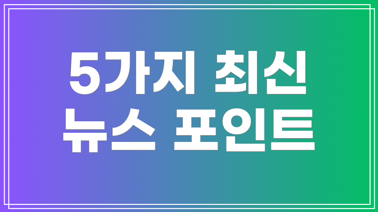 5가지 최신 뉴스 포인트