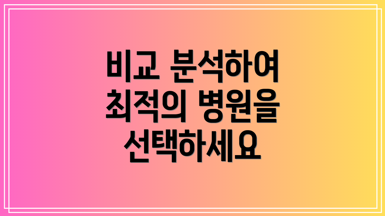 비교 분석하여 최적의 병원을 선택하세요