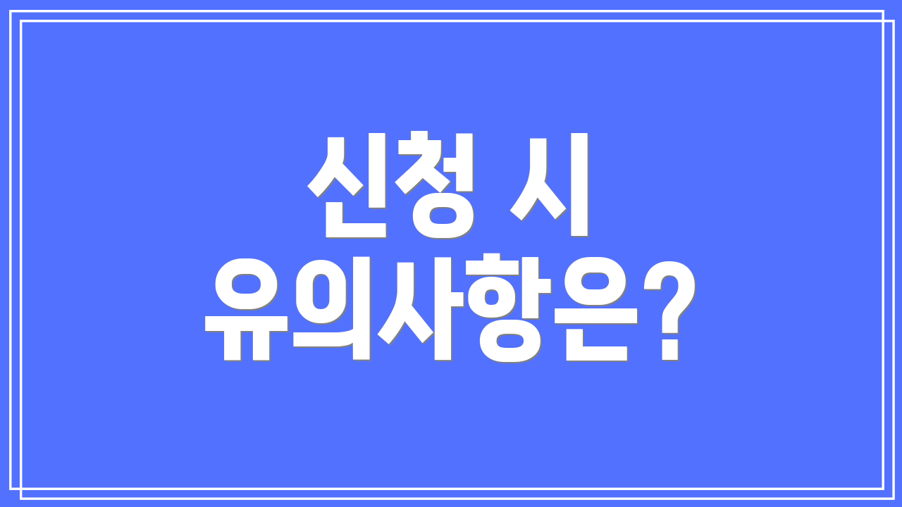 신청 시 유의사항은?