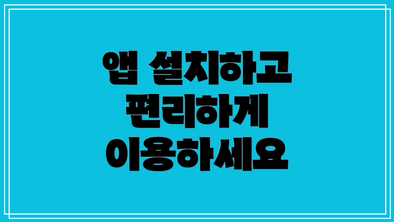 앱 설치하고 편리하게 이용하세요
