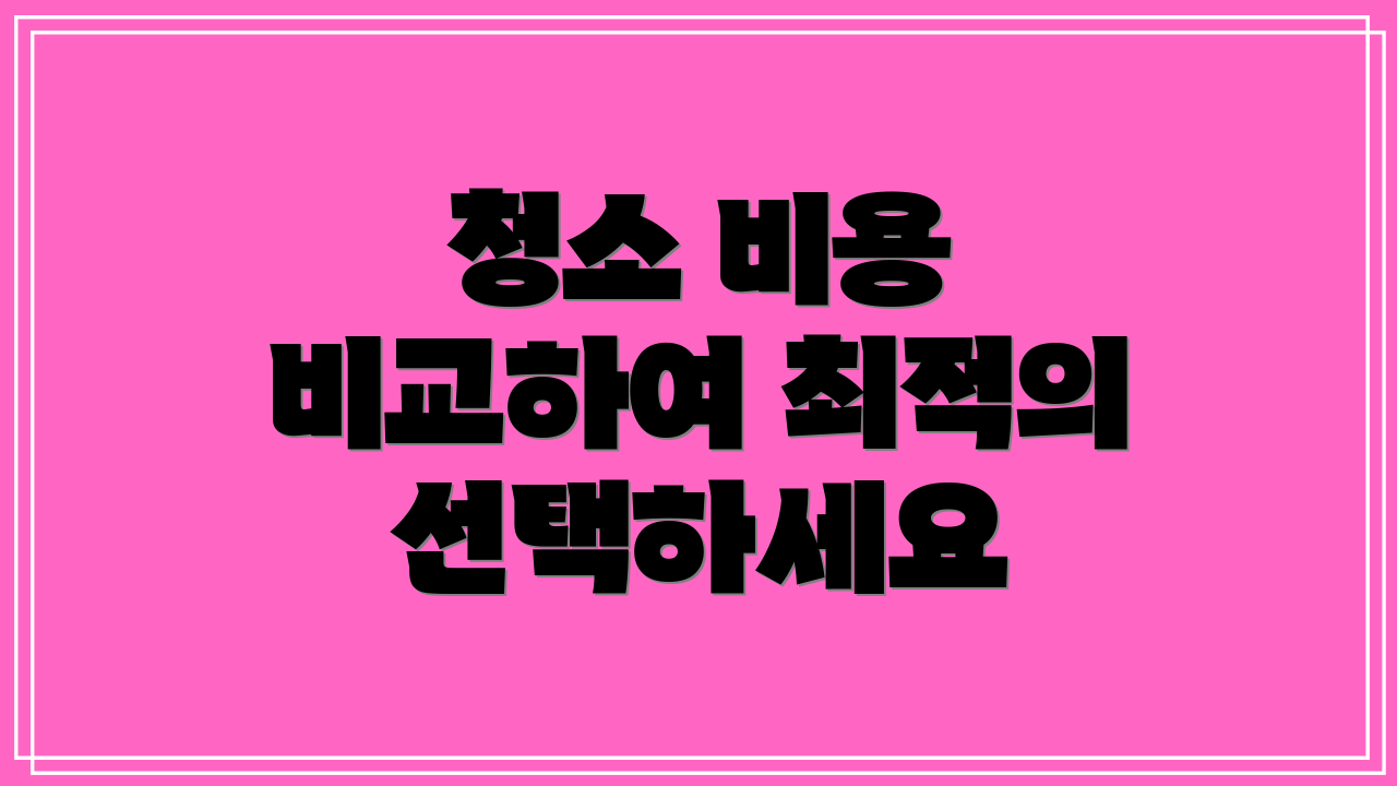 청소 비용 비교하여 최적의 선택하세요