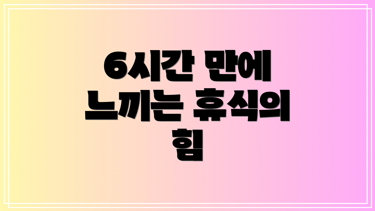 6시간 만에 느끼는 휴식의 힘