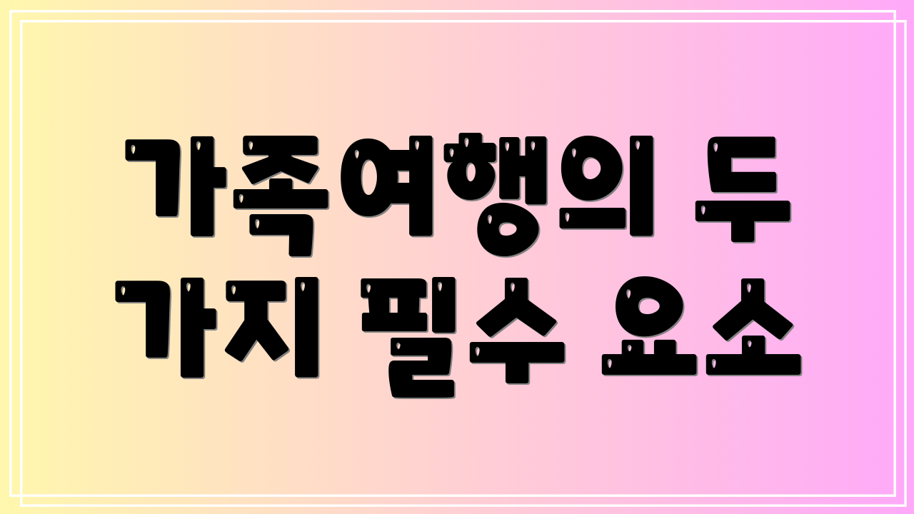 가족여행의 두 가지 필수 요소
